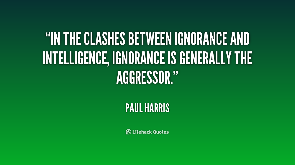 In the clashes between ignorance and intelligence, ignorance is generally the aggressor. Paul Harris