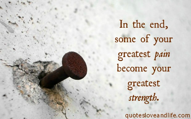 In the end, some of your greatest pains become your greatest strengths.