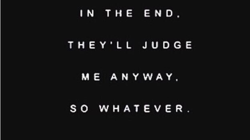 In the end, they'll judge me anyway so whatever.