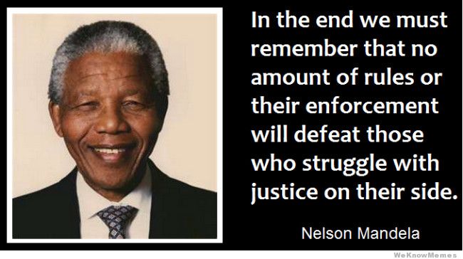 In the end we must remember that no amount of rules or their enforcement will enforce those who struggle with justice on their side. Nelson Mandela