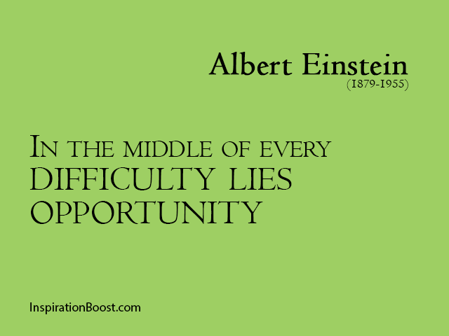 In the middle of difficulty lies opportunity. Albert Einstein