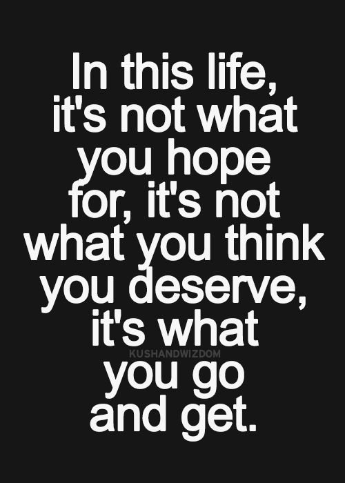 In this life, it's not what you hope for, it's not what you deserve, it's what you go and get.
