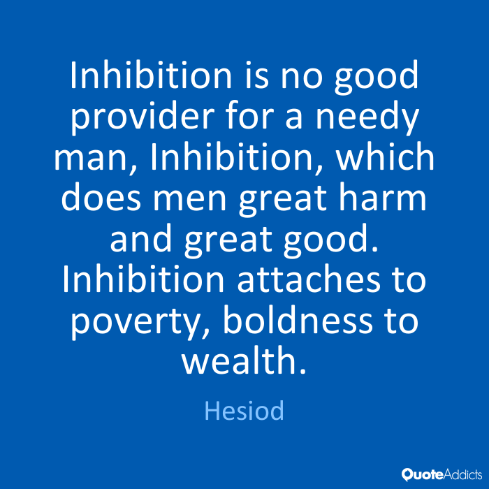 Inhibition is no good provider for a needy man, Inhibition, which does men great harm and great good. Inhibition attaches to poverty , boldness to wealth. Hesiod