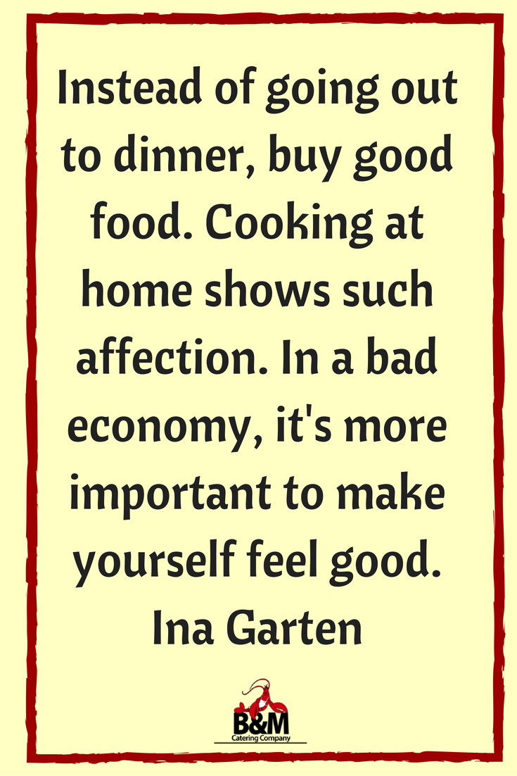 Instead of going out to dinner, buy good food. Cooking at home shows such affection. In a bad economy, it's more important to make yourself feel good. Ina Garten