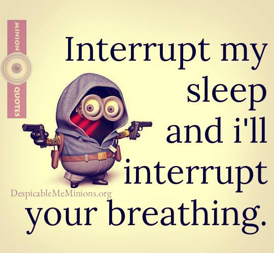 Interrupt my sleep and I'll interrupt your breathing.