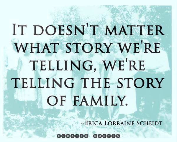 It doesn't matter what story we're telling, we're telling the story of family.  Erica Lorraine Scheidt