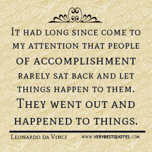 It had long since come to my attention that people of accomplishment rarely sat back and let things happen to them. They went out and happened to things. Leonardo Da Vinci