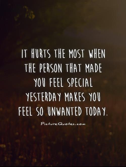 It hurts the most when the person that made you feel special yesterday makes you feel so unwanted today.