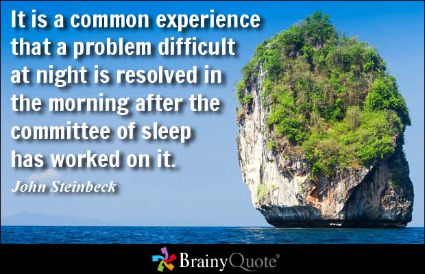 It is a common experience that a problem difficult at night is resolved in the morning after the committee of sleep has worked on it. John Steinbeck