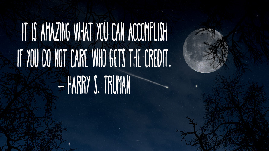It is amazing what you can accomplish if you do not care who gets the credit. Harry S. Truman