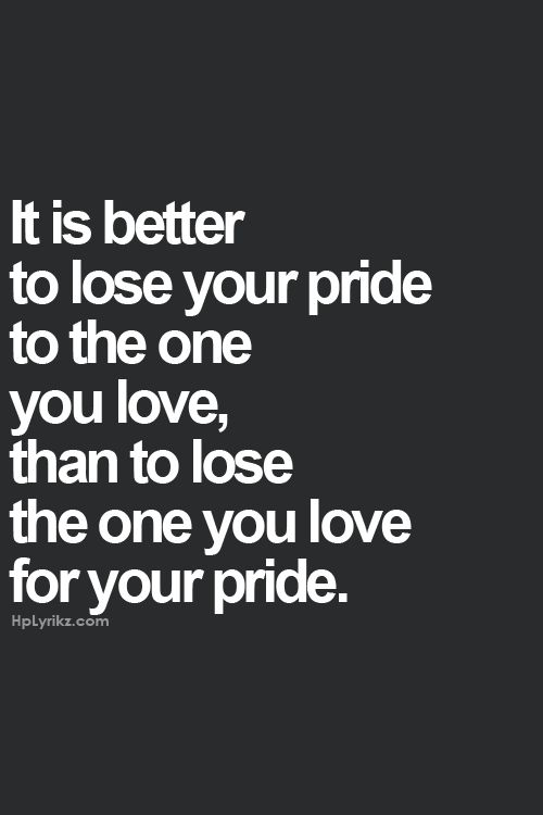 It is better to lose your pride to the one you love than to lose the one you love for your pride