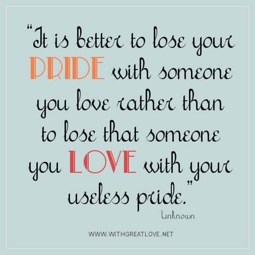 It is better to lose your pride with someone you love rather than to lose that someone you love with your useless pride