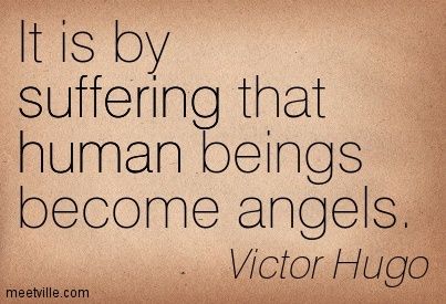 It is by suffering that human beings become angels. Victor Hugo