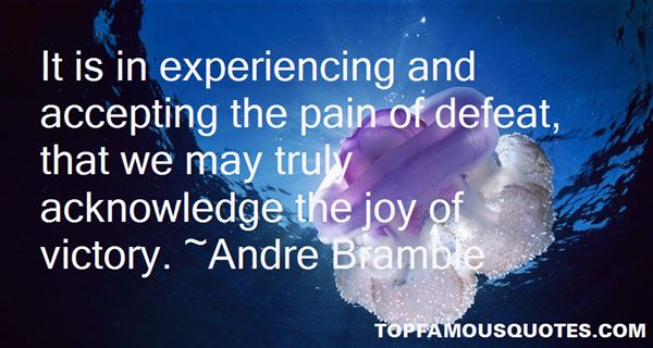 It is in experiencing and accepting the pain of defeat, that we may truly acknowledge the joy of victory. Andre Bramble