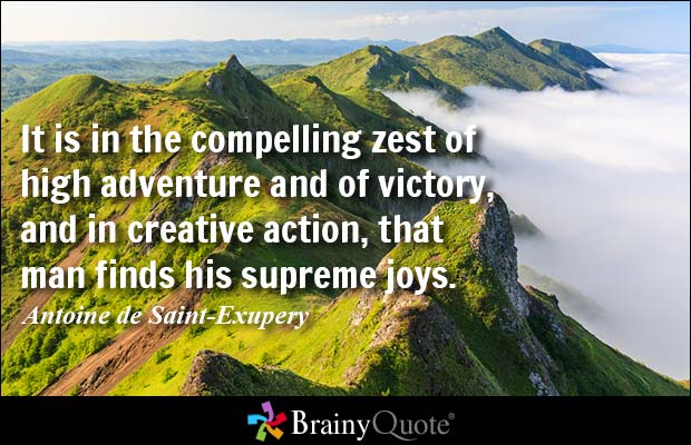 It is in the compelling zest of high adventure and of victory, and in creative action, that man finds his supreme joys - Antoine de Saint-Exupery