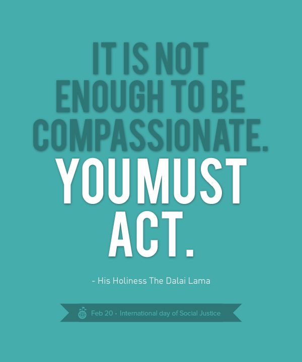 It is not enough to be compassionate, we must act. Dali Lama