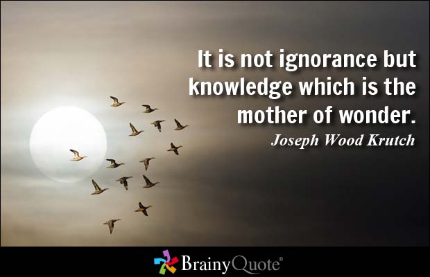 It is not ignorance but knowledge which is the mother of wonder. Joseph Wood Krutch