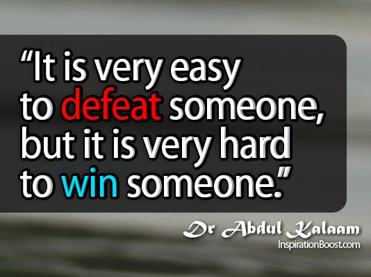 It is very easy to defeat someone, but it is very hard to win someone. Dr Abdul Kalaam