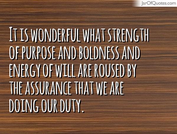 It is wonderful what strength of purpose and boldness and energy of will are roused by the assurance that we are doing our duty.