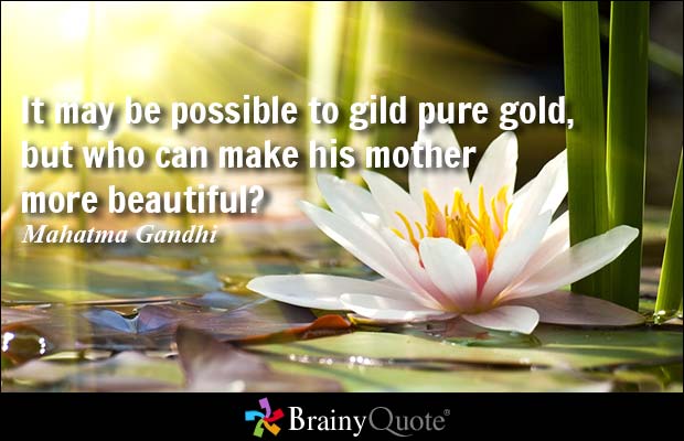It may be possible to gild pure gold, but who can make his mother more beautiful? Mahatma Gandhi