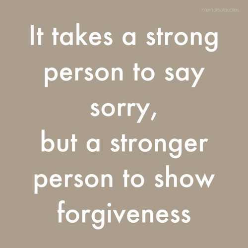 It takes a strong person to say sorry but a stronger person to show forgiveness