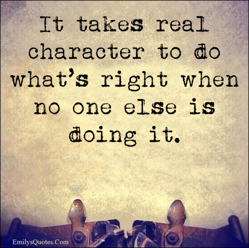 It takes real character to do what's right when no one else is doing it.