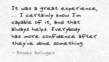 It was a great experience, ... I certainly know I'm capable of it, and that always helps. Everybody has more confidence after they've done something. Brooks Bollinger