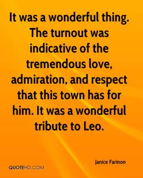 It was a wonderful thing. The turnout was indicative of the tremendous love, admiration, and respect that this town has for him... - Janice Farinon