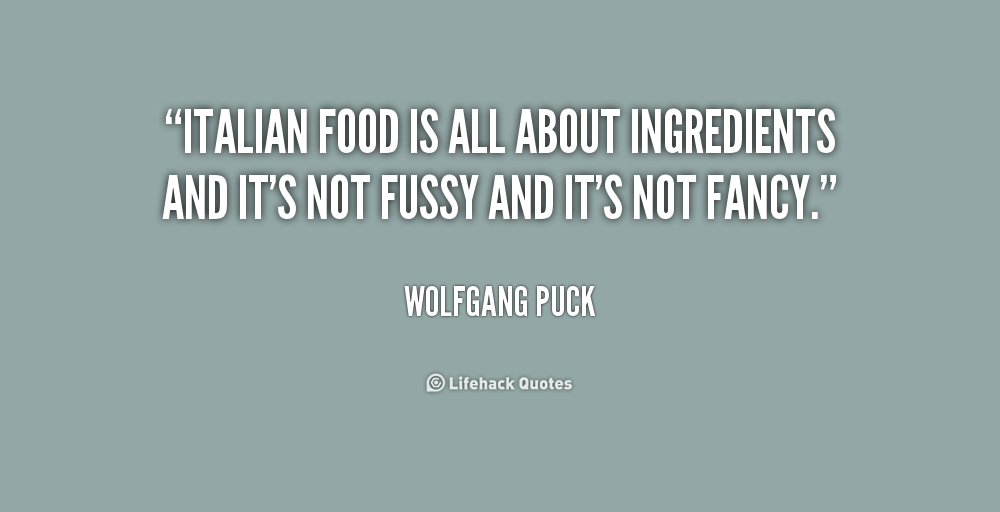 Italian food is all about ingredients and it's not fussy and it's not fancy. Wolfgang Puck