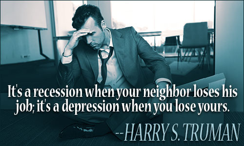 It's a recession when your neighbor loses his job, it's a depression when you lose yours - Harry S Truman