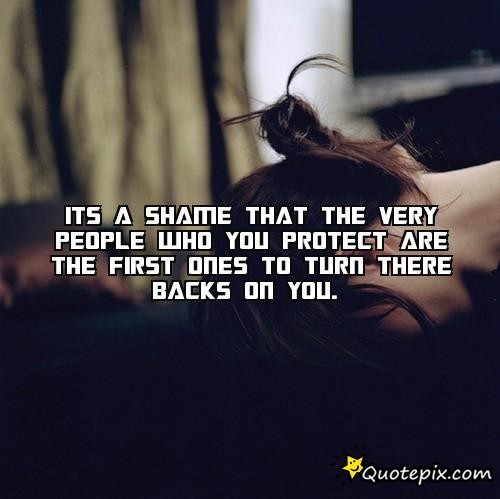 Its a shame that the very people who you protect are the first ones to turn there backs on you.