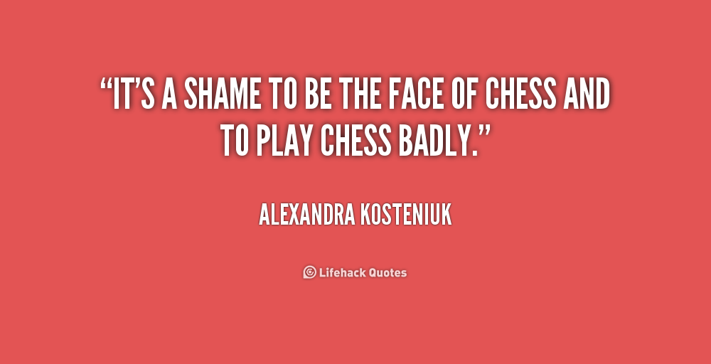 It's a shame to be the face of chess and to play chess badly. Alexandra Kosteniuk