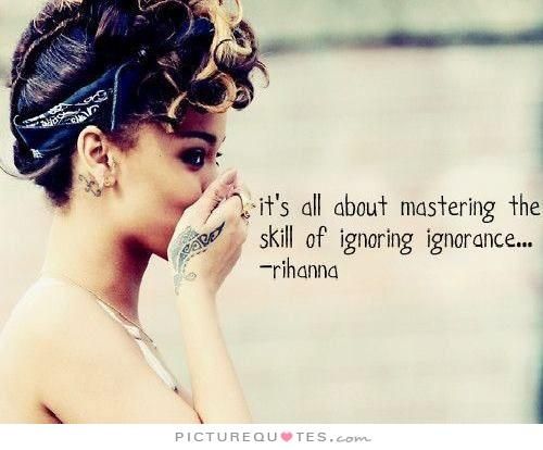 It's all about mastering the skill of ignoring ignorance. Rihanna