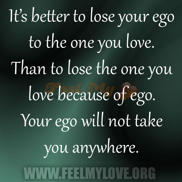 It's better to lose your ego to the one you love. Than to lose the one you love because of ego. Your ego will not take you anywhere.