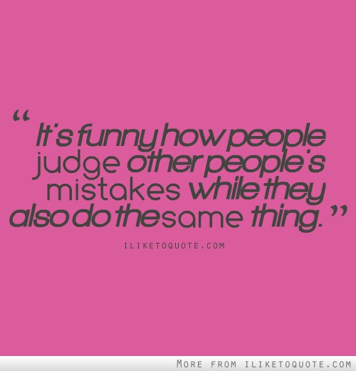 It's funny how people judge other people's mistakes while they also do the same thing.