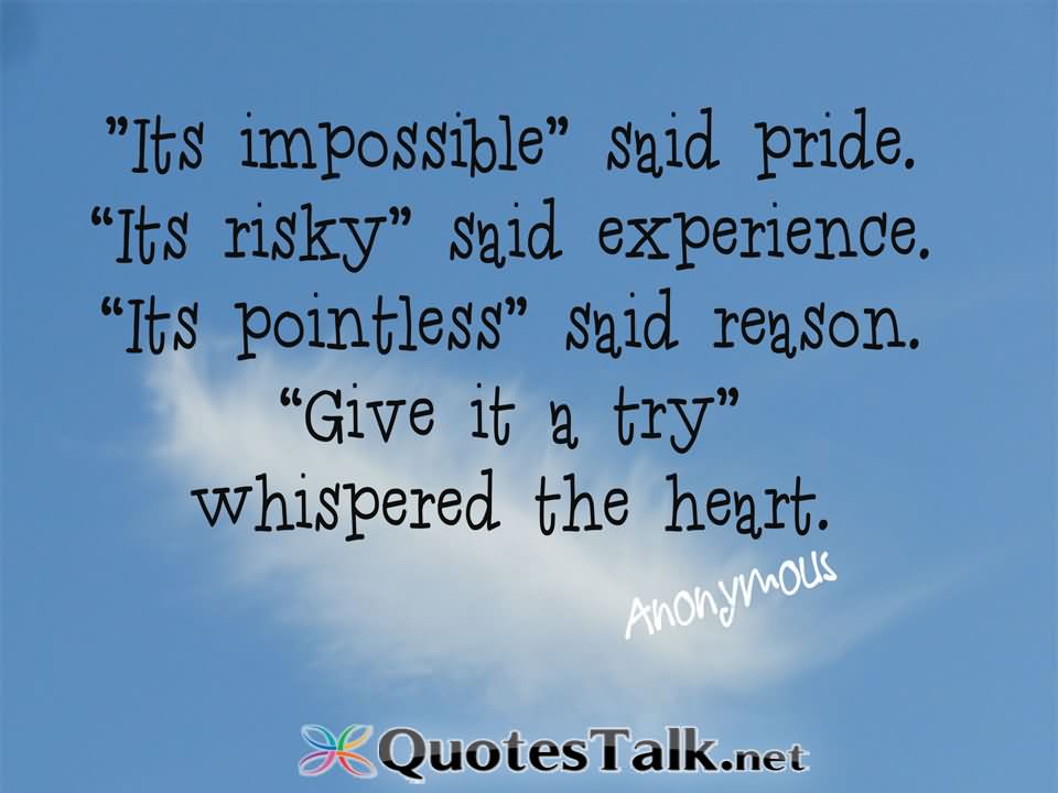 It's impossible, said pride, it's risky, said experience, it's pointless, said reason, give it a try, whispered the heart