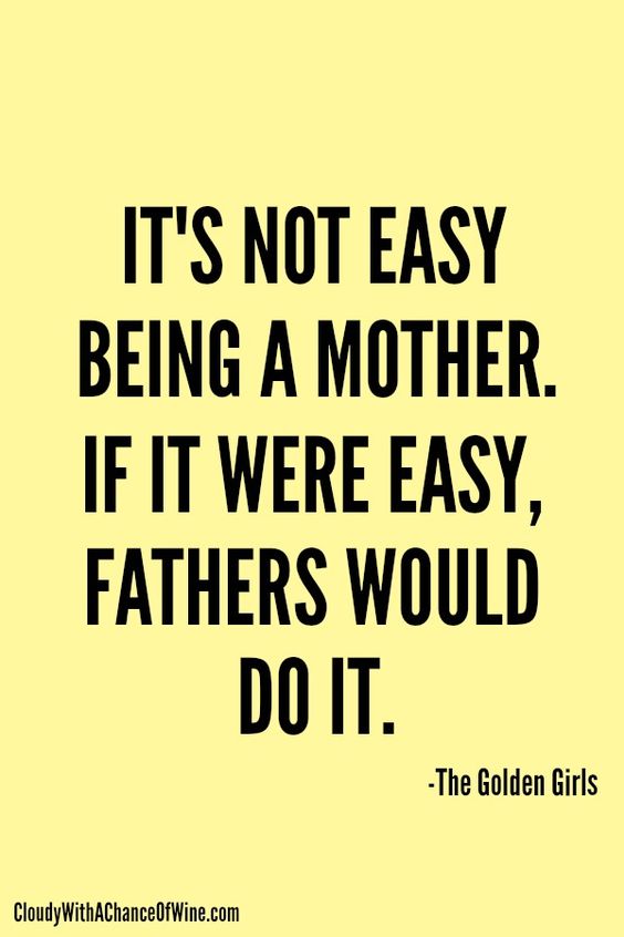 It's not easy being a mother. If it were easy, fathers would do it. The Golden Girls