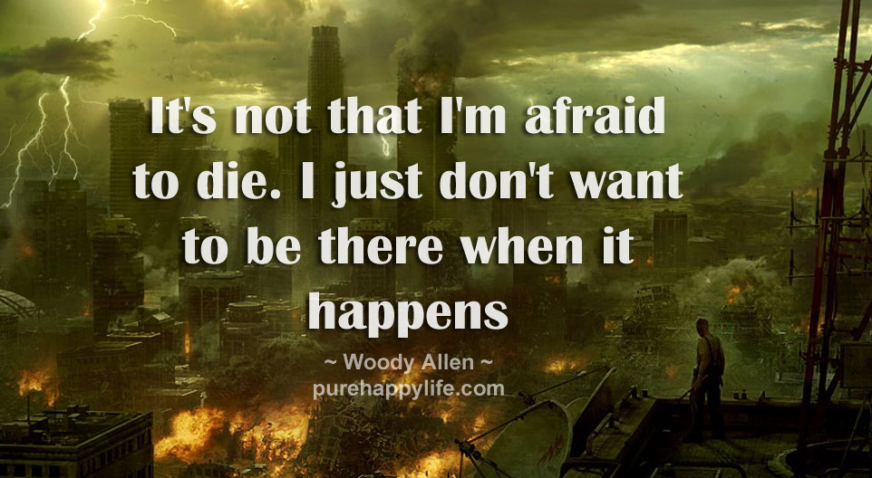 It's not that I'm afraid to die. I just don't want to be there when it happens - Woody Allen