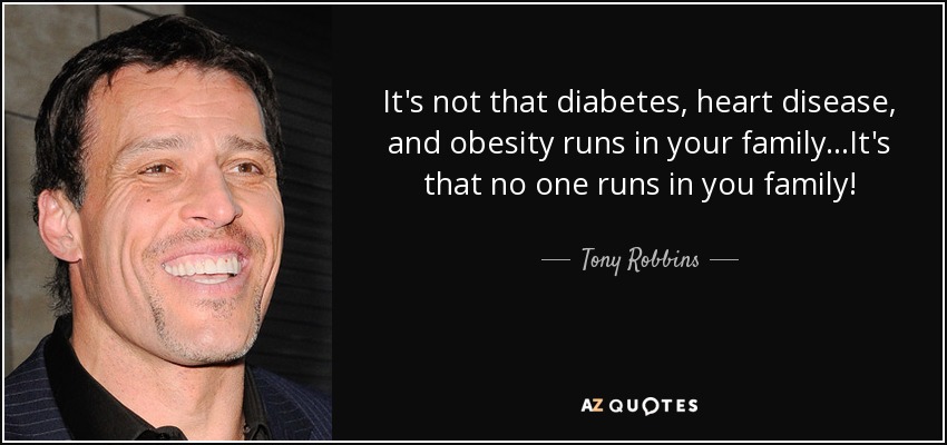 It's not that diabetes, heart disease and obesity runs in your family. It's that no one runs in your family. Tony Robbins
