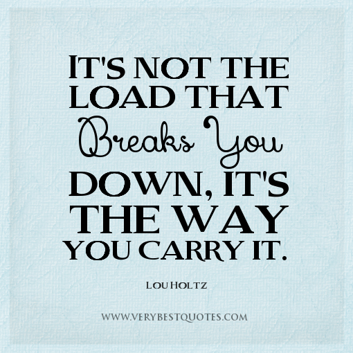 It's not the load that breaks you down, it's the way you carry it - Lou Holtz