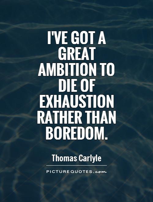 I've got a great ambition to die of exhaustion rather than boredom. Thomas Carlyle