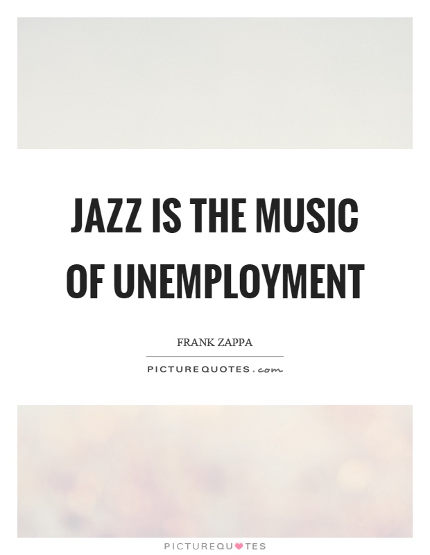 Jazz is the music of unemployment. - Frank Zappa