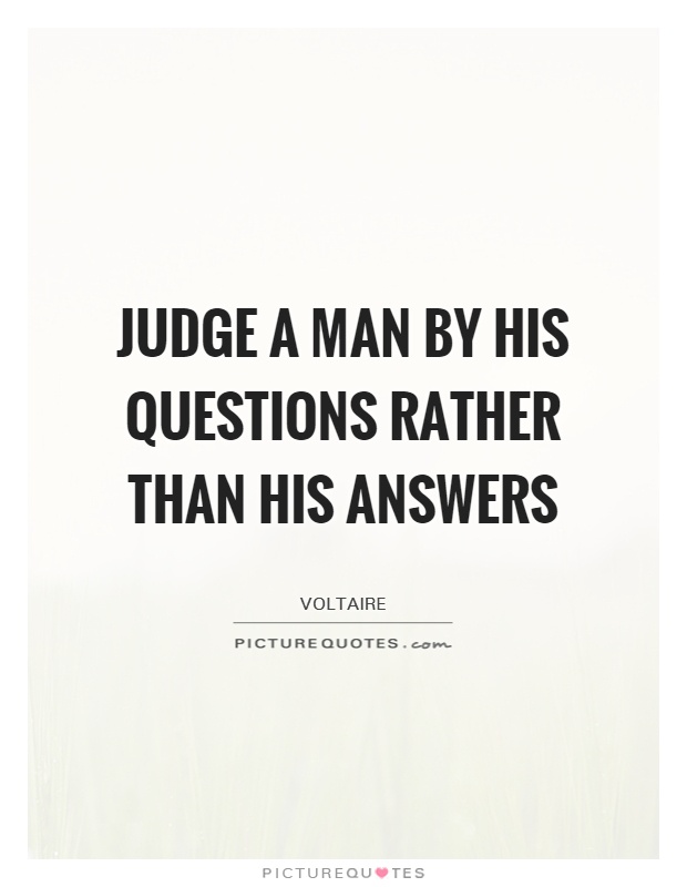 Judge a man by his questions rather than his answers. Voltaire