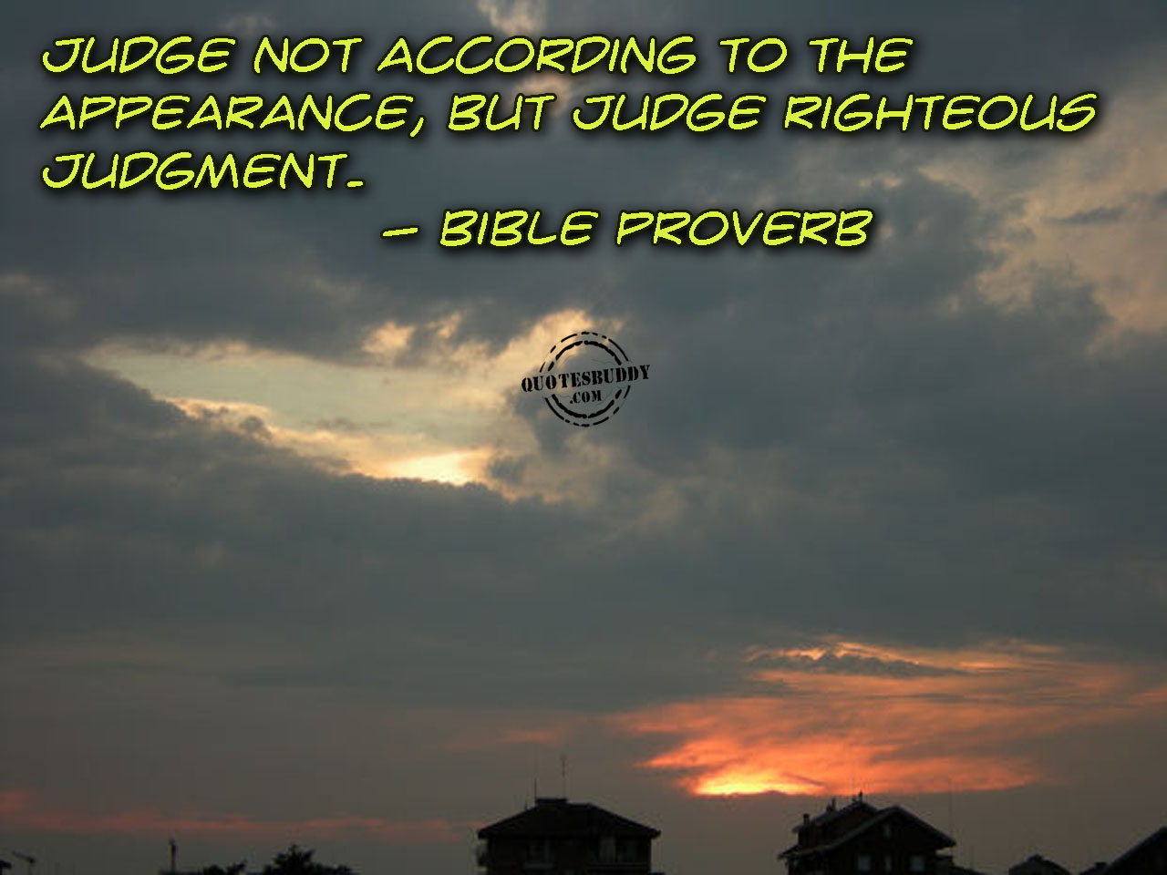 Judge not according to the appearance, but judge righteous judgment. Bible Proverb