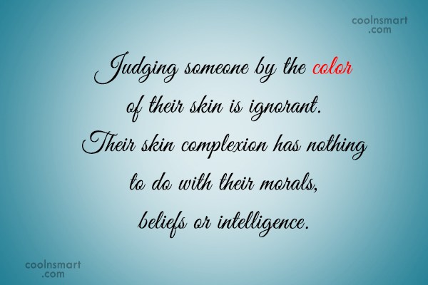 Judging Someone By The Color Of Their Skin Is Ignorant.Their Skin complexion has nothing to do with their Morals, Beliefs or Intelligence.