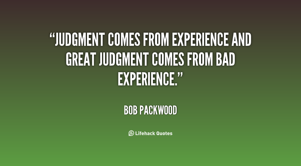 Judgment comes from experience.Great judgment comes from bad Experience . Bob Packwood