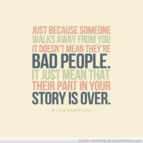 Just because someone walks away from you it doesn't mean they're bad people. It just mean that their part in your story is over.