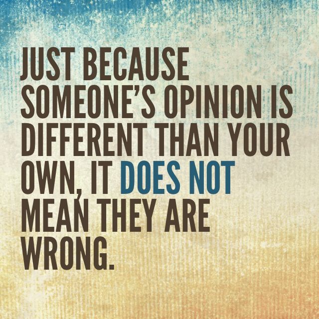 Just because someone's opinion is different than your  own, it does not mean they are wrong.