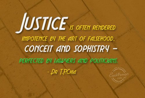 Justice is often rendered impotence by the art of falsehood, conceit and sophistry - perfected by lawyers and politicians. Dr T.P.Chia