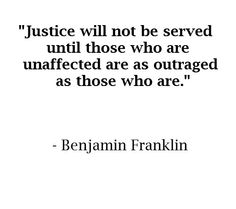 Justice will not be served until those who are unaffected are as outraged as those who are. Benjamin Franklin